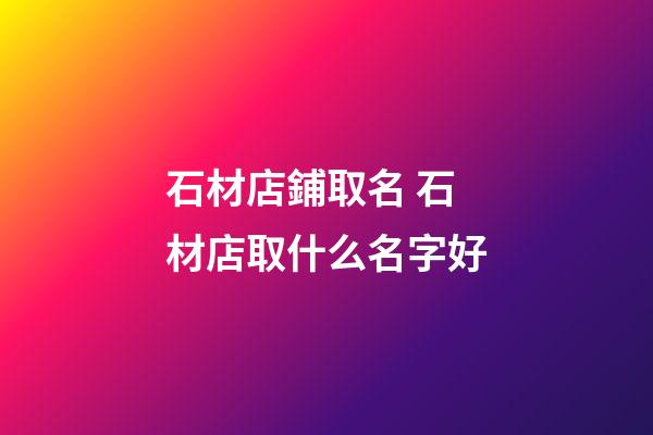 石材店鋪取名 石材店取什么名字好-第1張-店鋪起名-玄機派